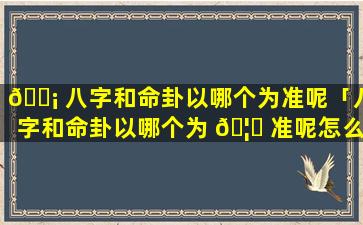 🐡 八字和命卦以哪个为准呢「八字和命卦以哪个为 🦍 准呢怎么看」